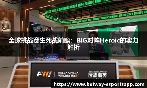 全球挑战赛生死战前瞻：BIG对阵Heroic的实力解析